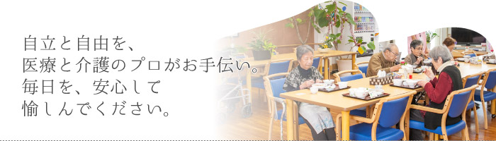 自立と自由を、医療と介護のプロがお手伝い。 毎日を、安心して愉しんでください。