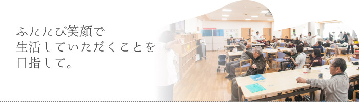 ふたたび笑顔で生活していただくことを目指して。