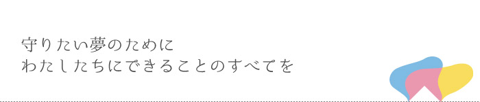 守りたい夢のために、わたしたちにできることのすべてを